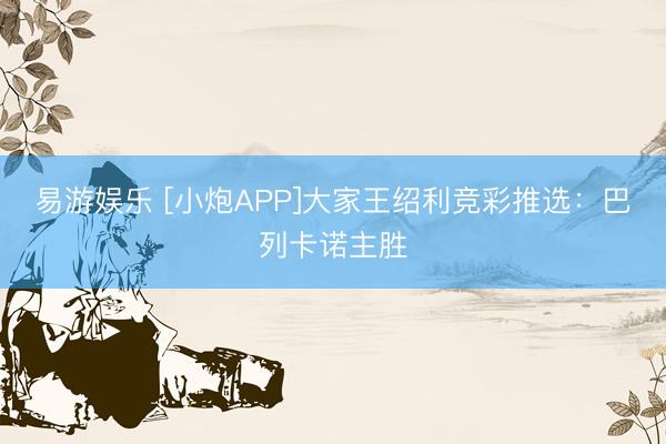 易游娱乐 [小炮APP]大家王绍利竞彩推选：巴列卡诺主胜