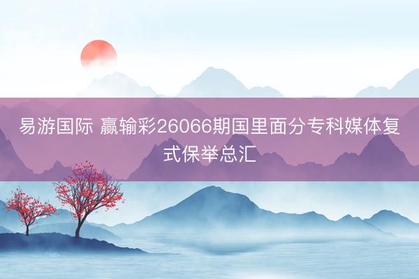 易游国际 赢输彩26066期国里面分专科媒体复式保举总汇