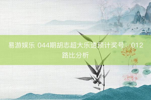 易游娱乐 044期胡志超大乐透预计奖号：012路比分析