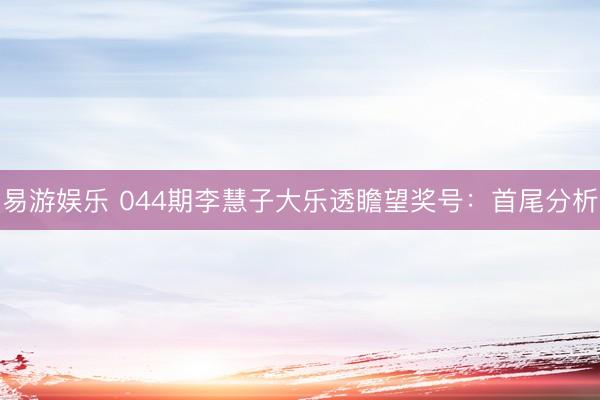易游娱乐 044期李慧子大乐透瞻望奖号：首尾分析