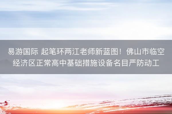 易游国际 起笔环两江老师新蓝图！佛山市临空经济区正常高中基础措施设备名目严防动工
