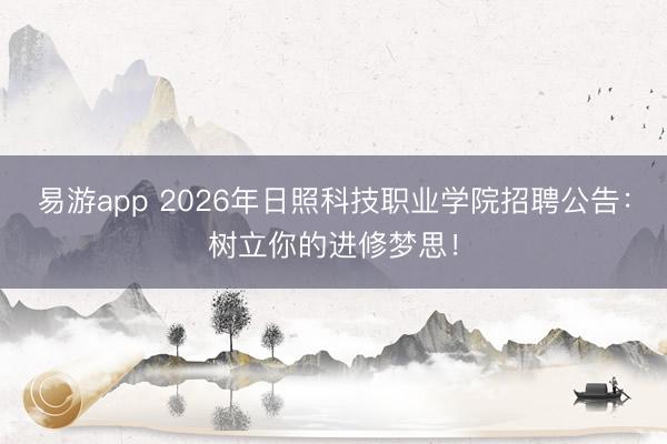 易游app 2026年日照科技职业学院招聘公告：树立你的进修梦思！