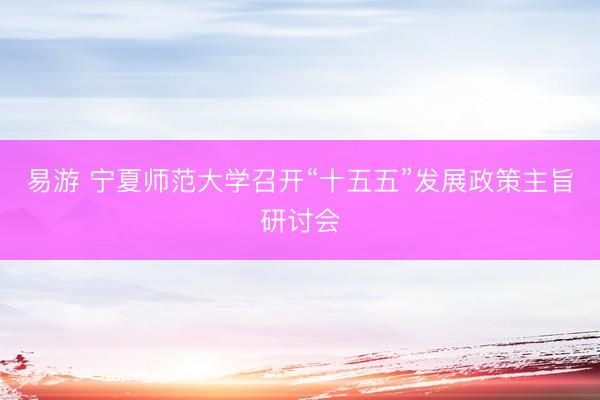 易游 宁夏师范大学召开“十五五”发展政策主旨研讨会