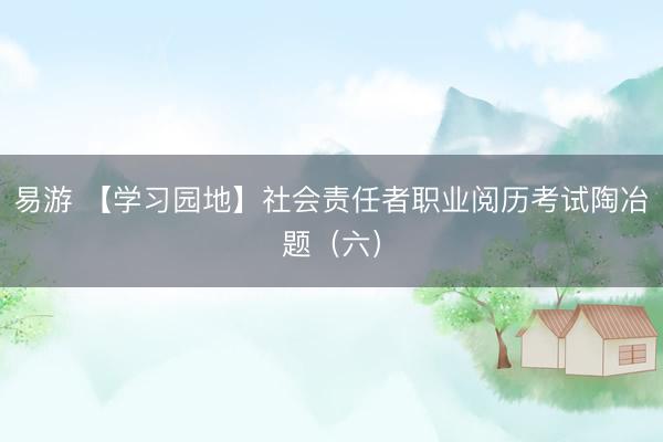 易游 【学习园地】社会责任者职业阅历考试陶冶题（六）