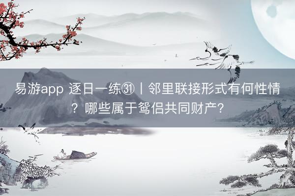 易游app 逐日一练㉛丨邻里联接形式有何性情？哪些属于鸳侣共同财产？