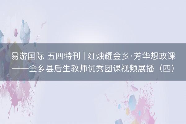 易游国际 五四特刊 | 红烛耀金乡·芳华想政课——金乡县后生教师优秀团课视频展播（四）