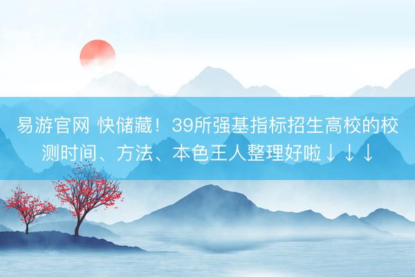 易游官网 快储藏！39所强基指标招生高校的校测时间、方法、本色王人整理好啦↓↓↓