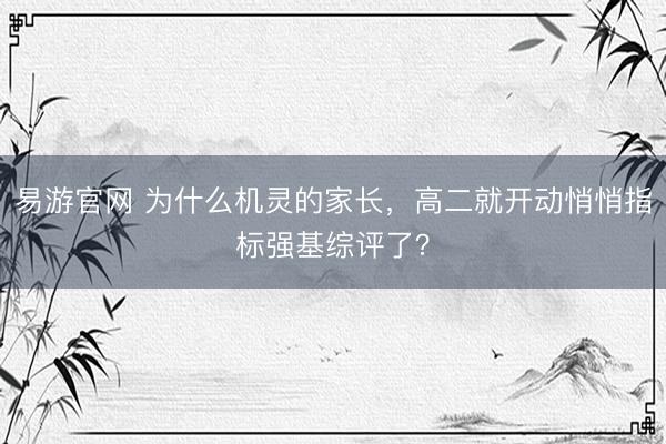 易游官网 为什么机灵的家长，高二就开动悄悄指标强基综评了？