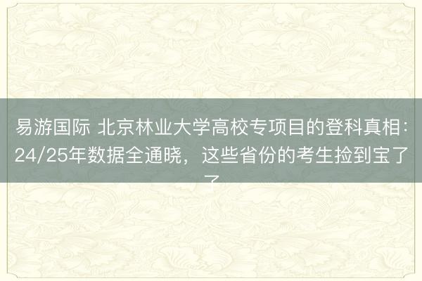 易游国际 北京林业大学高校专项目的登科真相：24/25年数据全通晓，这些省份的考生捡到宝了