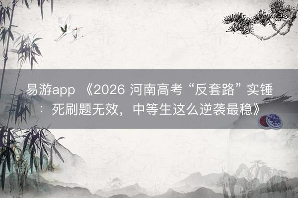 易游app 《2026 河南高考 “反套路” 实锤：死刷题无效，中等生这么逆袭最稳》