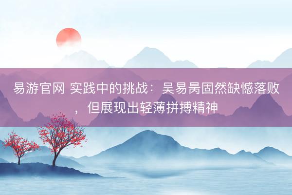 易游官网 实践中的挑战：吴易昺固然缺憾落败，但展现出轻薄拼搏精神