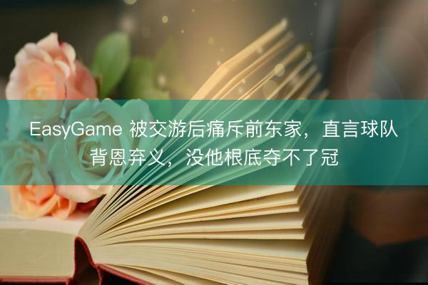 EasyGame 被交游后痛斥前东家，直言球队背恩弃义，没他根底夺不了冠