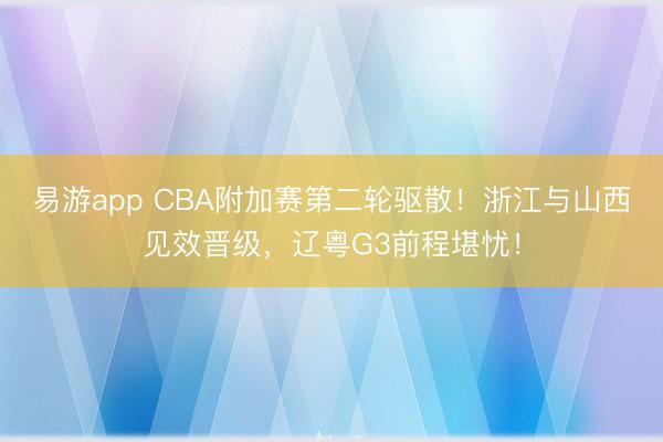 易游app CBA附加赛第二轮驱散！浙江与山西见效晋级，辽粤G3前程堪忧！