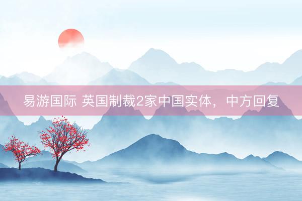 易游国际 英国制裁2家中国实体，中方回复