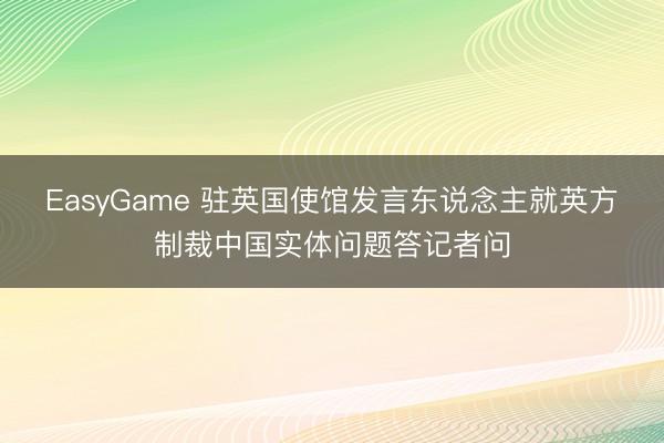 EasyGame 驻英国使馆发言东说念主就英方制裁中国实体问题答记者问