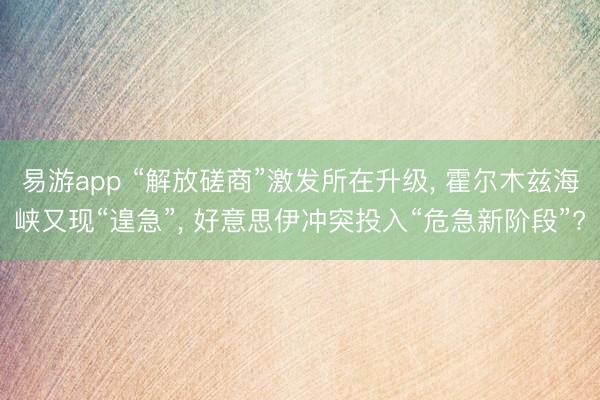 易游app “解放磋商”激发所在升级， 霍尔木兹海峡又现“遑急”， 好意思伊冲突投入“危急新阶段”?