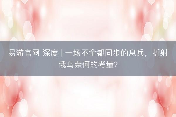 易游官网 深度 | 一场不全都同步的息兵，折射俄乌奈何的考量？