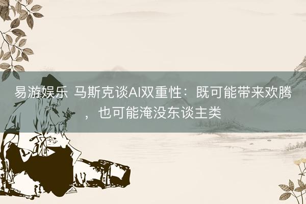 易游娱乐 马斯克谈AI双重性：既可能带来欢腾，也可能淹没东谈主类