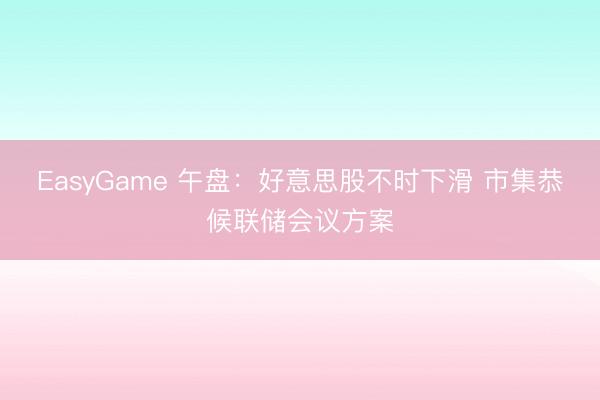 EasyGame 午盘：好意思股不时下滑 市集恭候联储会议方案