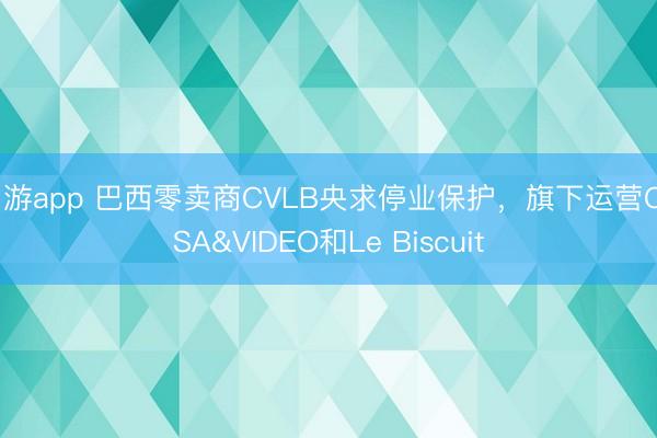 易游app 巴西零卖商CVLB央求停业保护，旗下运营CASA&VIDEO和Le Biscuit