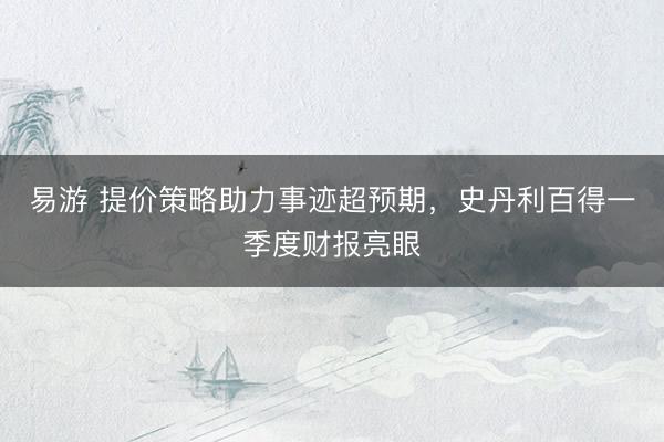 易游 提价策略助力事迹超预期，史丹利百得一季度财报亮眼