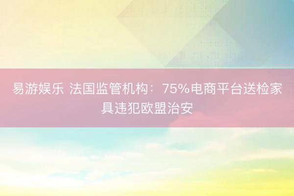 易游娱乐 法国监管机构：75%电商平台送检家具违犯欧盟治安