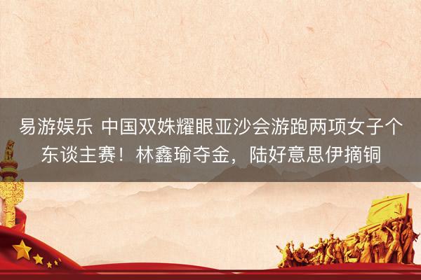 易游娱乐 中国双姝耀眼亚沙会游跑两项女子个东谈主赛！林鑫瑜夺金，陆好意思伊摘铜