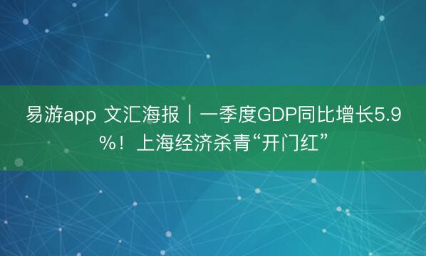易游app 文汇海报｜一季度GDP同比增长5.9%！上海经济杀青“开门红”