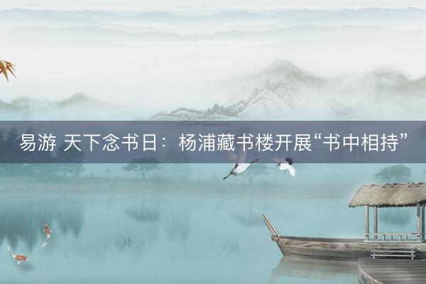 易游 天下念书日：杨浦藏书楼开展“书中相持”
