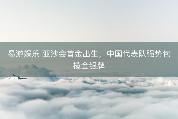 易游娱乐 亚沙会首金出生，中国代表队强势包揽金银牌