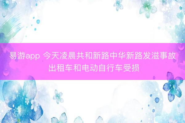 易游app 今天凌晨共和新路中华新路发滋事故 出租车和电动自行车受损
