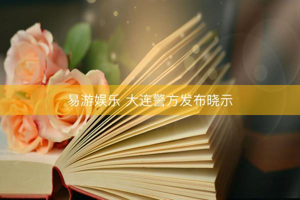 易游娱乐 大连警方发布晓示
