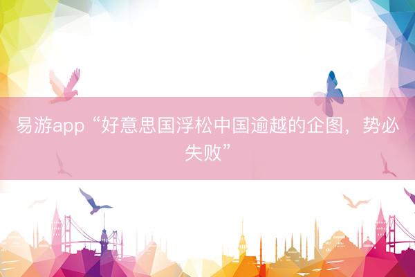 易游app “好意思国浮松中国逾越的企图，势必失败”
