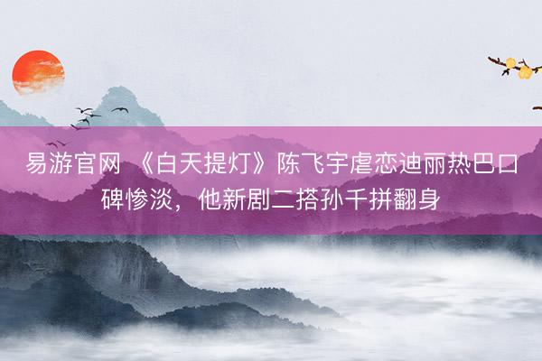 易游官网 《白天提灯》陈飞宇虐恋迪丽热巴口碑惨淡，他新剧二搭孙千拼翻身