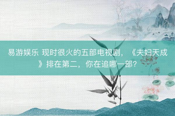 易游娱乐 现时很火的五部电视剧，《夫妇天成》排在第二，你在追哪一部?
